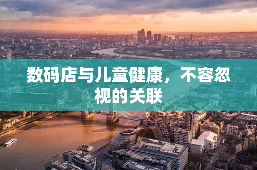 数码店与儿童健康，不容忽视的关联
