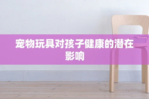 宠物玩具对孩子健康的潜在影响