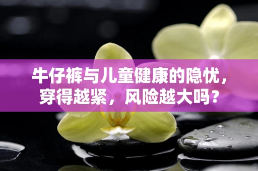 牛仔裤与儿童健康的隐忧，穿得越紧，风险越大吗？