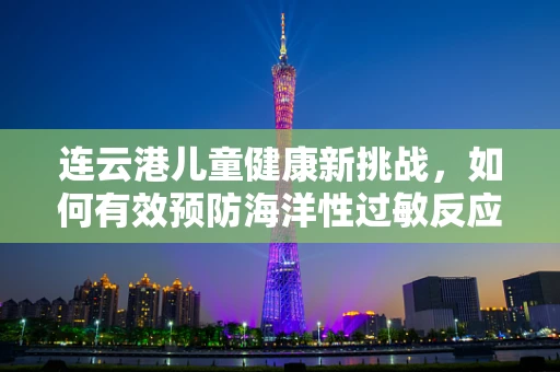 连云港儿童健康新挑战，如何有效预防海洋性过敏反应？
