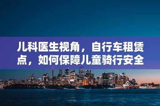 儿科医生视角，自行车租赁点，如何保障儿童骑行安全？