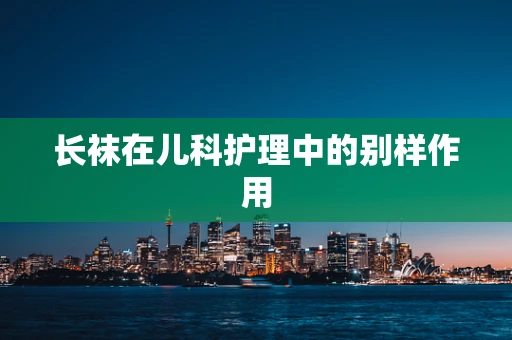 长袜在儿科护理中的别样作用