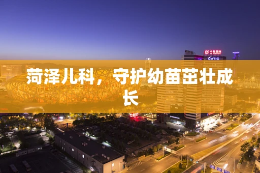 菏泽儿科，守护幼苗茁壮成长