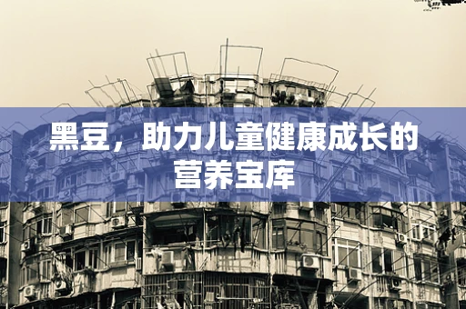 黑豆，助力儿童健康成长的营养宝库