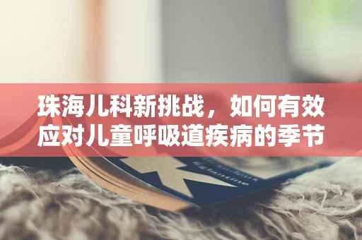 珠海儿科新挑战，如何有效应对儿童呼吸道疾病的季节性高峰？