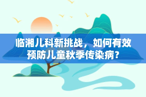 临湘儿科新挑战，如何有效预防儿童秋季传染病？