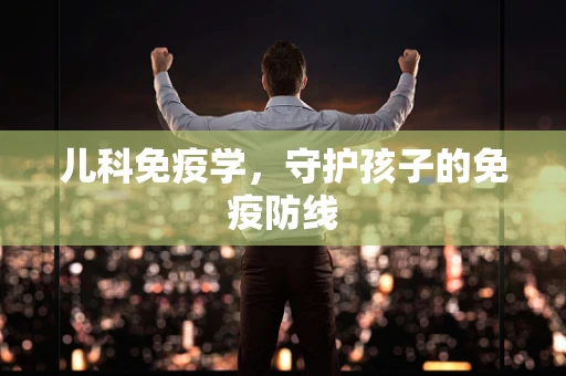儿科免疫学，守护孩子的免疫防线