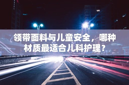 领带面料与儿童安全，哪种材质最适合儿科护理？