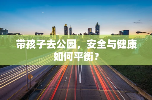 带孩子去公园，安全与健康如何平衡？