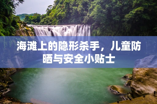 海滩上的隐形杀手，儿童防晒与安全小贴士