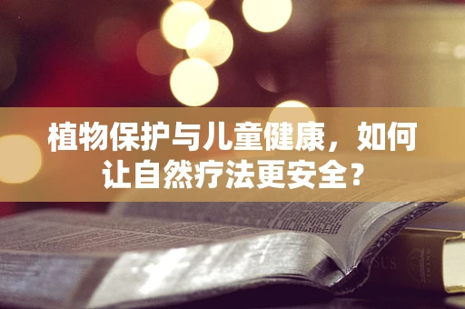 植物保护与儿童健康，如何让自然疗法更安全？