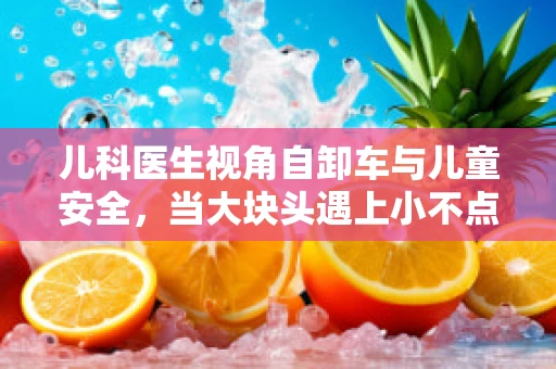 儿科医生视角自卸车与儿童安全，当大块头遇上小不点