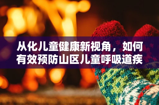 从化儿童健康新视角，如何有效预防山区儿童呼吸道疾病？