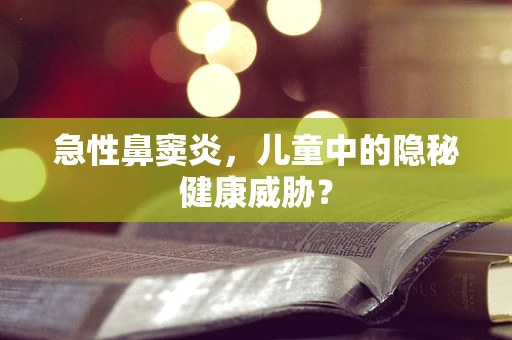 急性鼻窦炎，儿童中的隐秘健康威胁？