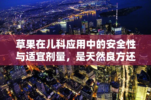 草果在儿科应用中的安全性与适宜剂量，是天然良方还是潜在风险？