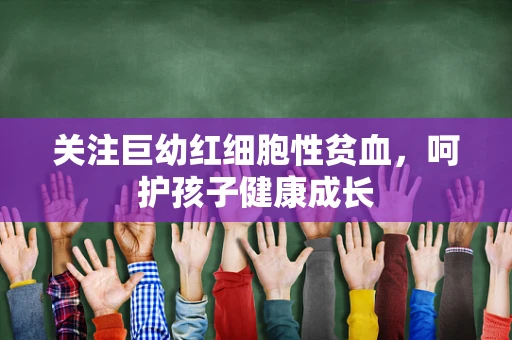 关注巨幼红细胞性贫血，呵护孩子健康成长