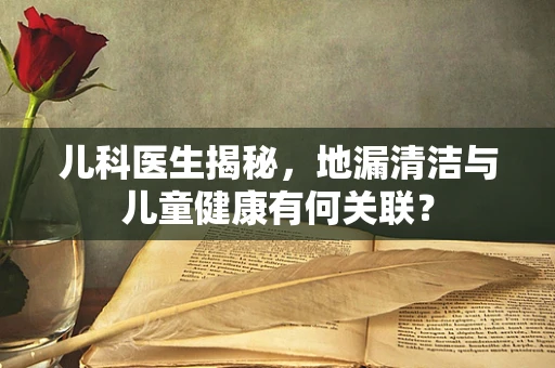 儿科医生揭秘，地漏清洁与儿童健康有何关联？