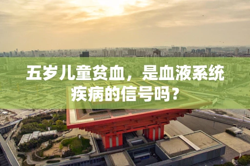 五岁儿童贫血，是血液系统疾病的信号吗？
