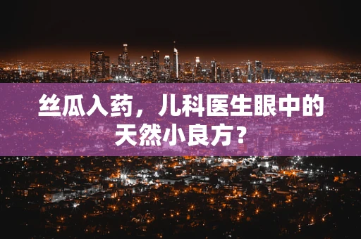 丝瓜入药，儿科医生眼中的天然小良方？