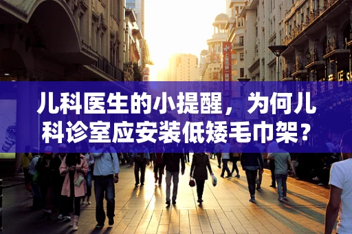 儿科医生的小提醒，为何儿科诊室应安装低矮毛巾架？