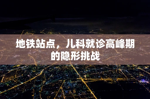 地铁站点，儿科就诊高峰期的隐形挑战