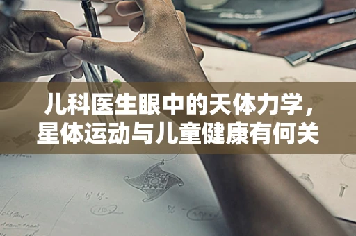 儿科医生眼中的天体力学，星体运动与儿童健康有何关联？