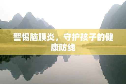 警惕脑膜炎，守护孩子的健康防线