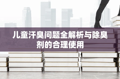 儿童汗臭问题全解析与除臭剂的合理使用