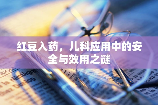 红豆入药，儿科应用中的安全与效用之谜