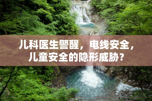 儿科医生警醒，电线安全，儿童安全的隐形威胁？