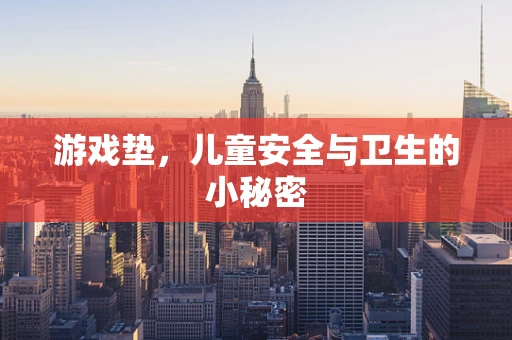 游戏垫，儿童安全与卫生的小秘密