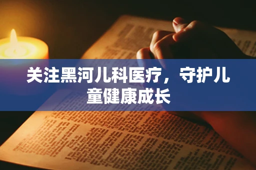 关注黑河儿科医疗，守护儿童健康成长