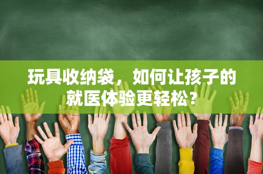 玩具收纳袋，如何让孩子的就医体验更轻松？
