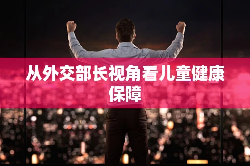 从外交部长视角看儿童健康保障
