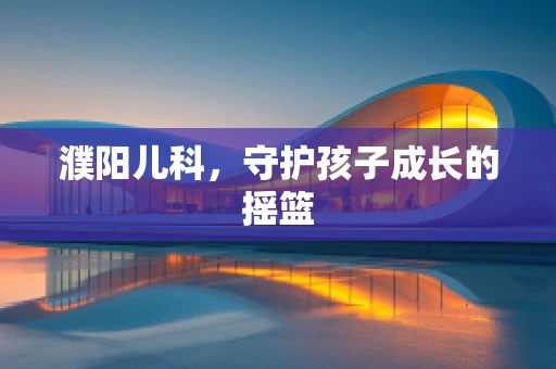 濮阳儿科，守护孩子成长的摇篮