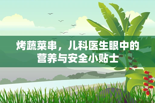 烤蔬菜串，儿科医生眼中的营养与安全小贴士