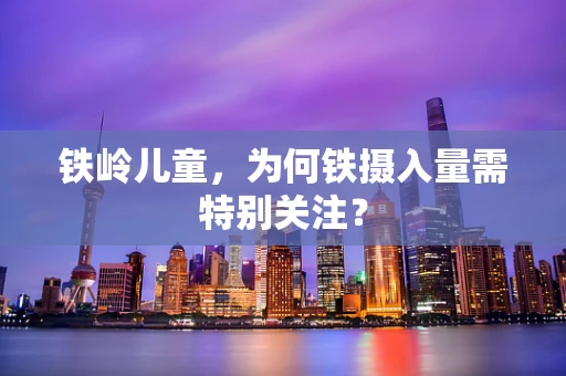 铁岭儿童，为何铁摄入量需特别关注？