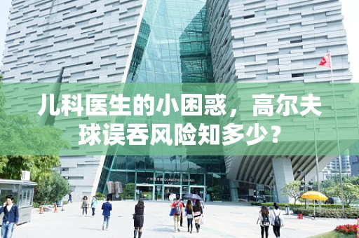 儿科医生的小困惑，高尔夫球误吞风险知多少？