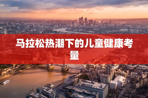马拉松热潮下的儿童健康考量