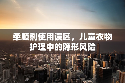柔顺剂使用误区，儿童衣物护理中的隐形风险