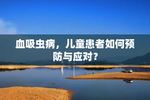 血吸虫病，儿童患者如何预防与应对？