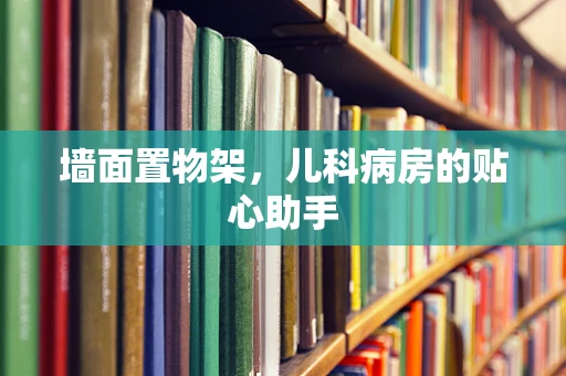 墙面置物架，儿科病房的贴心助手