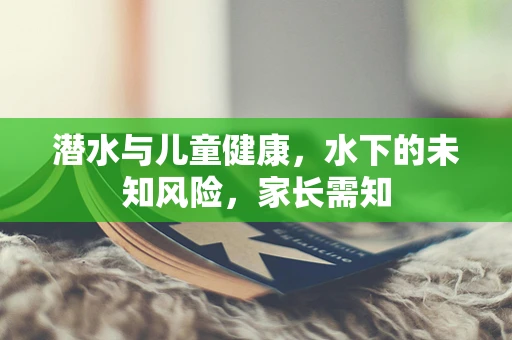 潜水与儿童健康，水下的未知风险，家长需知