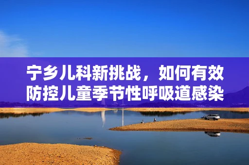 宁乡儿科新挑战，如何有效防控儿童季节性呼吸道感染？