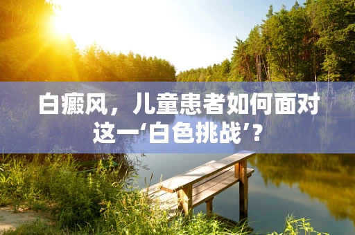 白癜风，儿童患者如何面对这一‘白色挑战’？