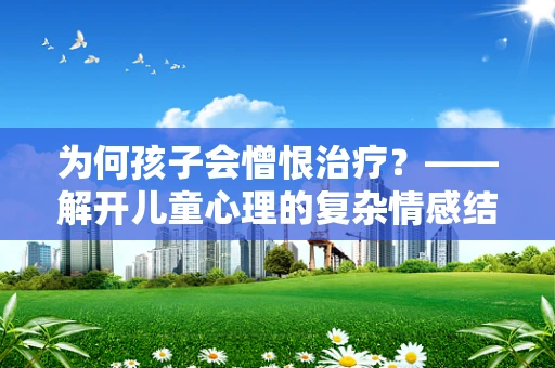 为何孩子会憎恨治疗？——解开儿童心理的复杂情感结
