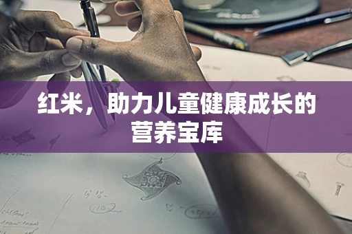 红米，助力儿童健康成长的营养宝库
