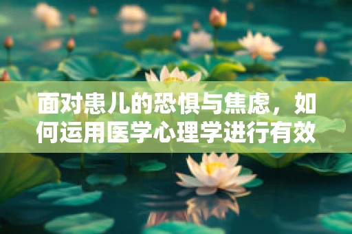 面对患儿的恐惧与焦虑，如何运用医学心理学进行有效干预？