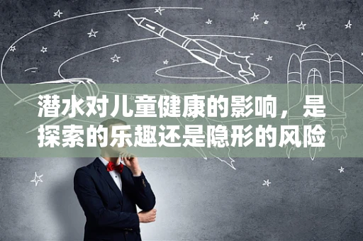 潜水对儿童健康的影响，是探索的乐趣还是隐形的风险？