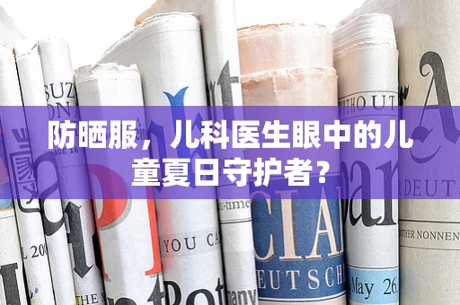 防晒服，儿科医生眼中的儿童夏日守护者？